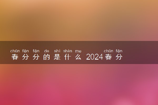 春分分的是什么 2024春分节气具体时间是几点几分