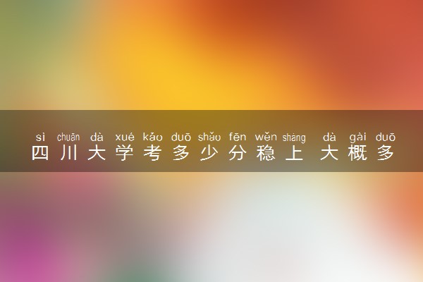 四川大学考多少分稳上 大概多少分