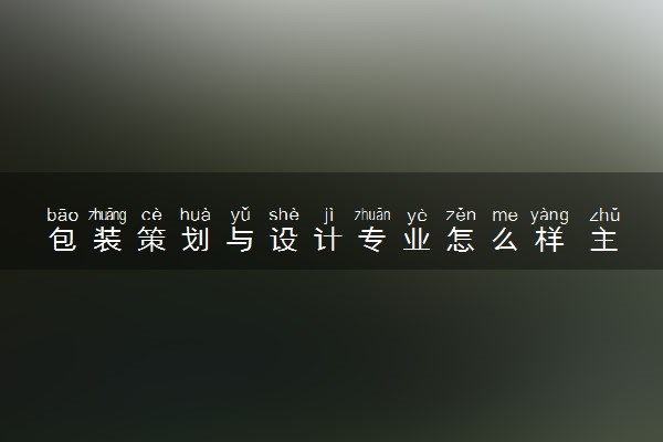 包装策划与设计专业怎么样 主要学什么课程