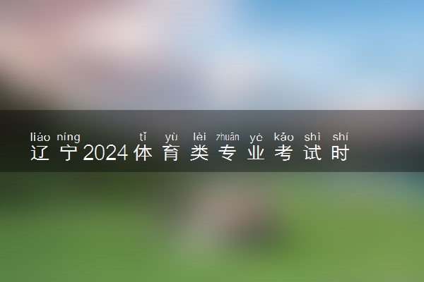 辽宁2024体育类专业考试时间及科目安排 具体哪天考试