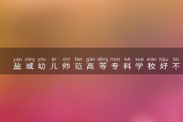 盐城幼儿师范高等专科学校好不好 口碑怎么样