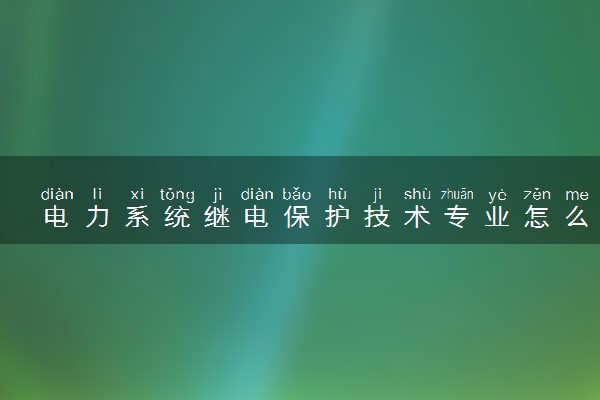 电力系统继电保护技术专业怎么样 主要学什么课程