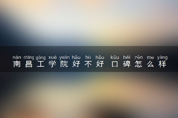 南昌工学院好不好 口碑怎么样
