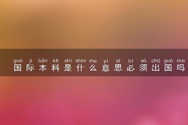 国际本科是什么意思必须出国吗