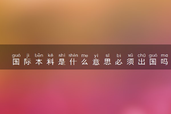 国际本科是什么意思必须出国吗