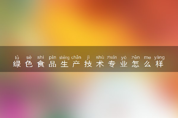 绿色食品生产技术专业怎么样 主要学什么课程