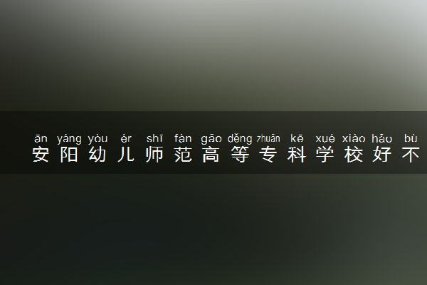 安阳幼儿师范高等专科学校好不好 口碑怎么样