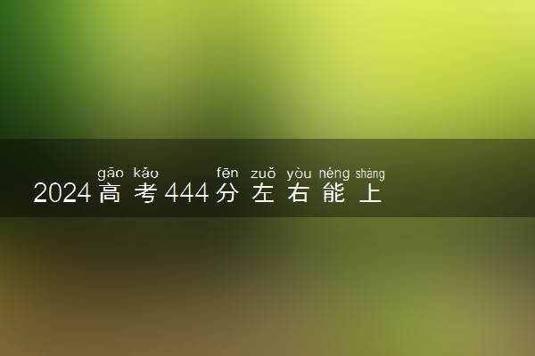 2024高考444分左右能上什么大学 可以报考的院校名单