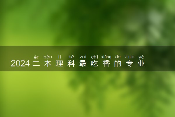 2024二本理科最吃香的专业 什么专业前景好
