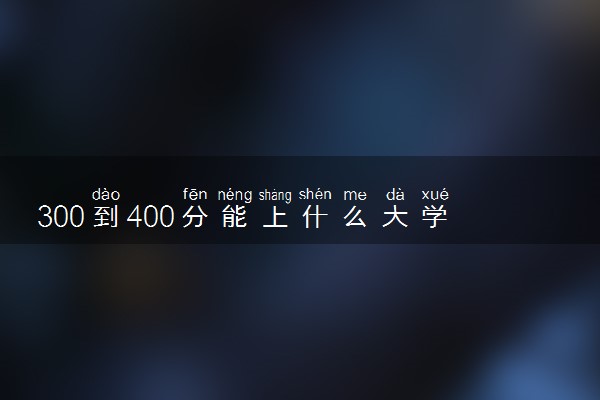 300到400分能上什么大学 哪些学校好