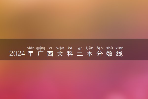 2024年广西文科二本分数线预计 大概多少分
