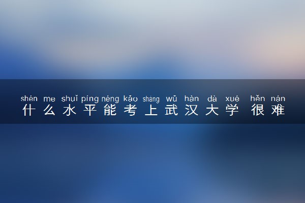 什么水平能考上武汉大学 很难考吗