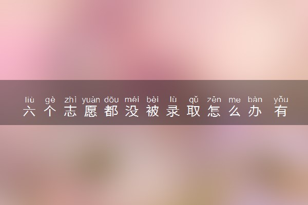 六个志愿都没被录取怎么办 有什么补救方法