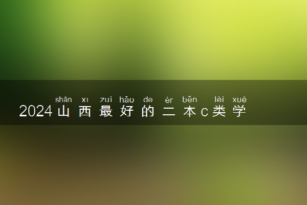 2024山西最好的二本c类学校 多少分能上