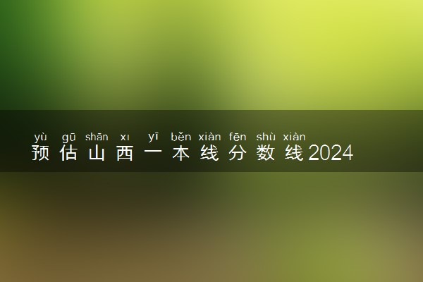 预估山西一本线分数线2024 历年分数线整理