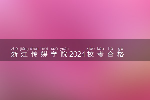 浙江传媒学院2024校考合格分数线公布 各专业分数线汇总
