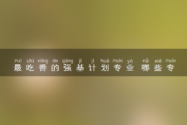 最吃香的强基计划专业 哪些专业比较好