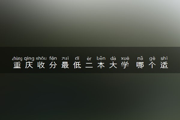 重庆收分最低二本大学 哪个适合报考