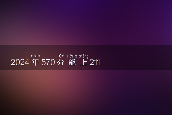 2024年570分能上211大学吗 能报考哪些院校