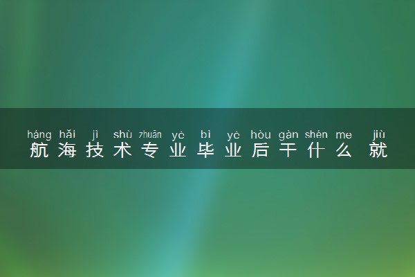 航海技术专业毕业后干什么 就业前景好不好