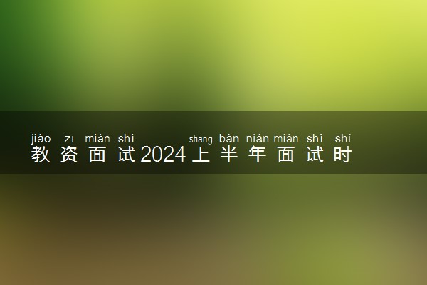 教资面试2024上半年面试时间 具体几月几号哪天