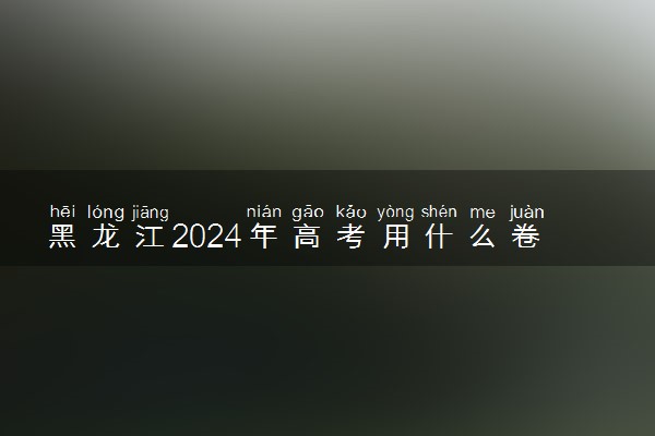 黑龙江2024年高考用什么卷 全国几卷
