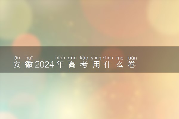 安徽2024年高考用什么卷 全国几卷