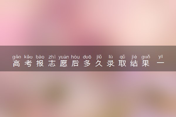 高考报志愿后多久录取结果 一般多久能查