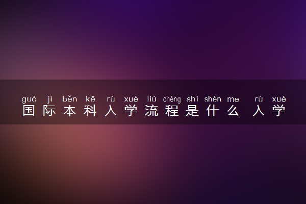 国际本科入学流程是什么 入学考试难吗