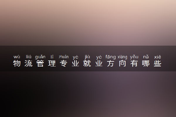 物流管理专业就业方向有哪些 就业前景如何