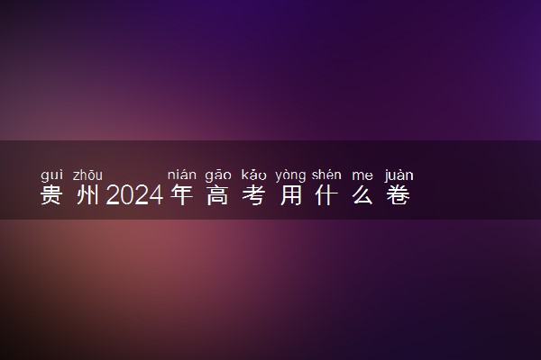 贵州2024年高考用什么卷 全国几卷