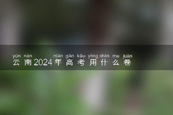 云南2024年高考用什么卷 全国几卷