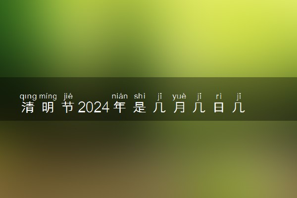 清明节2024年是几月几日几点几分 具体节日时间