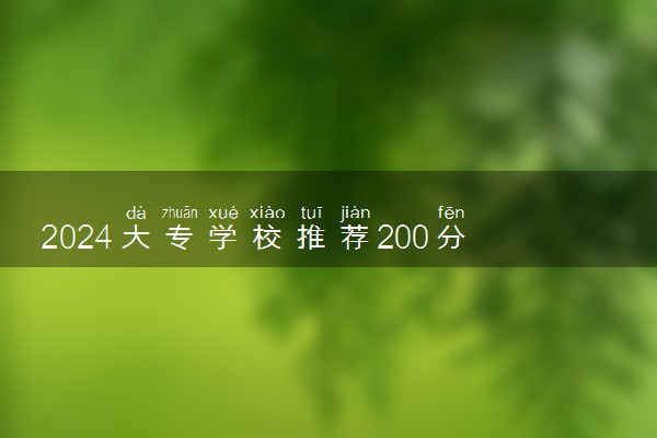 2024大专学校推荐200分 什么院校好考