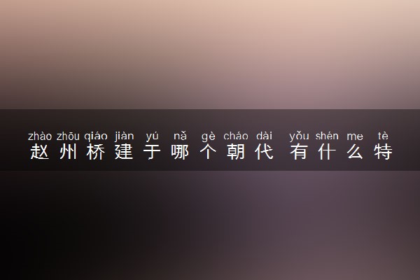 赵州桥建于哪个朝代 有什么特点