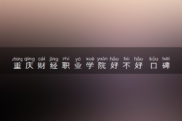 重庆财经职业学院好不好 口碑怎么样