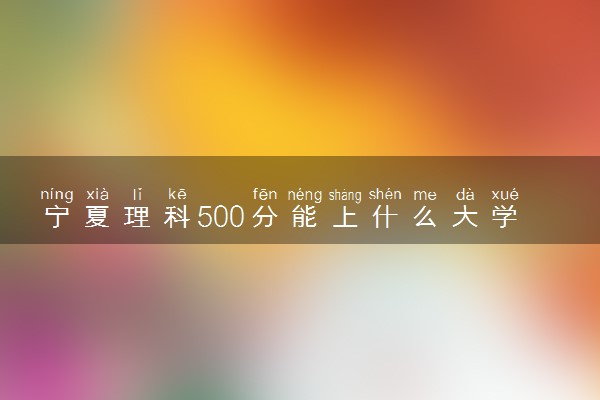 宁夏理科500分能上什么大学 有哪些推荐