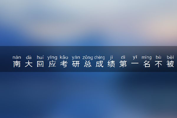 南大回应考研总成绩第一名不被录取 具体怎么回事