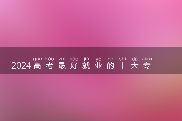 2024高考最好就业的十大专业 什么专业前景好