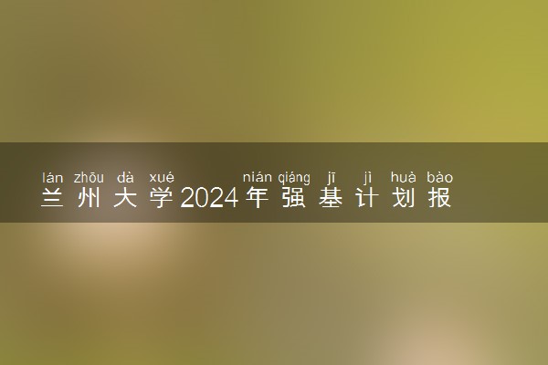 兰州大学2024年强基计划报名时间公布 几号报名