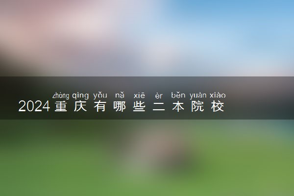 2024重庆有哪些二本院校 什么学校值得报考