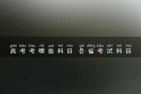 高考考哪些科目 各省考试科目整理