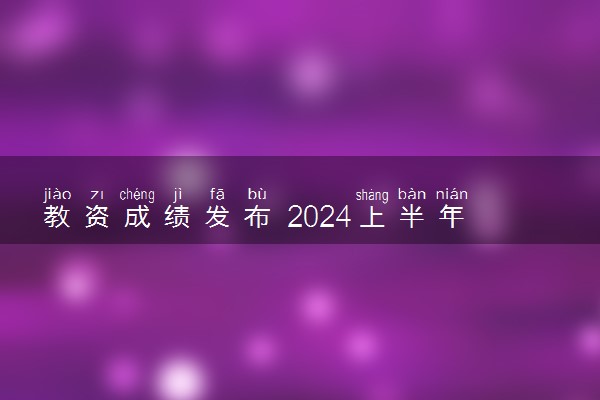 教资成绩发布 2024上半年教资成绩查询入口