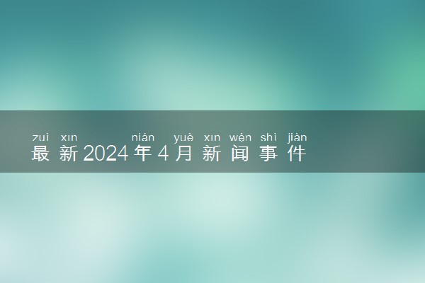 最新2024年4月新闻事件 热点新闻汇总