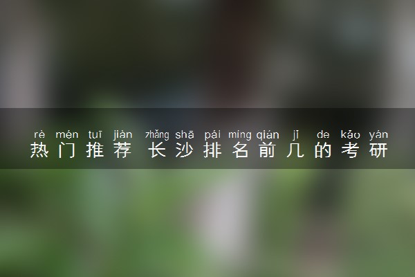 热门推荐 长沙排名前几的考研机构