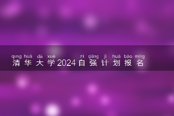 清华大学2024自强计划报名时间 几号截止