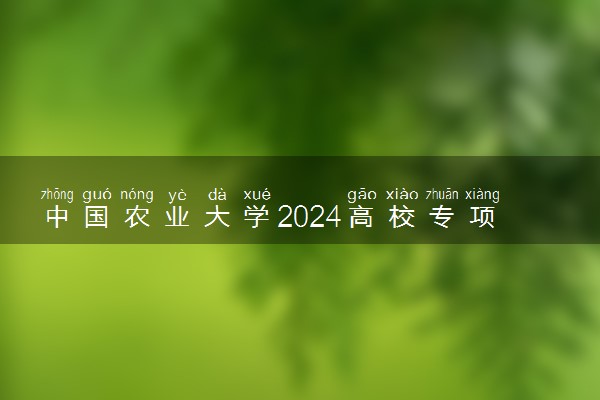 中国农业大学2024高校专项计划招生简章 招生专业及计划