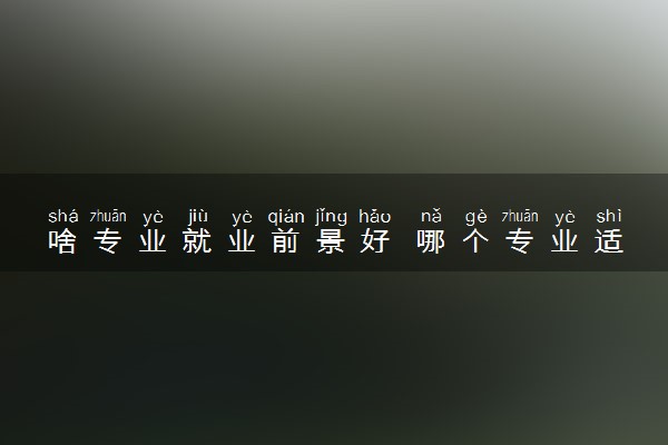 啥专业就业前景好 哪个专业适合女生
