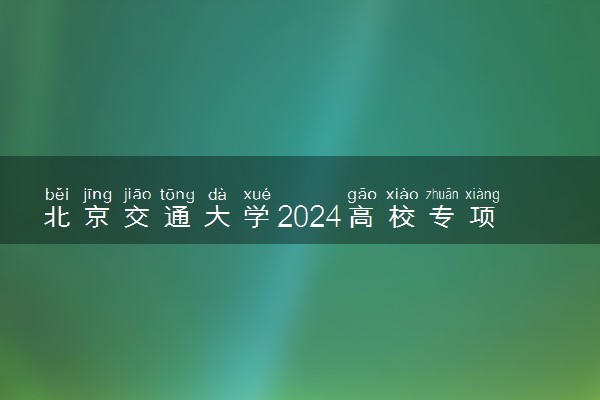 北京交通大学2024高校专项计划招生简章 招生专业及计划