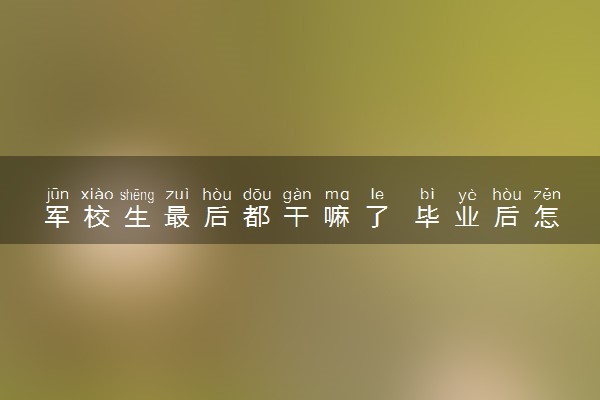 军校生最后都干嘛了 毕业后怎么分配